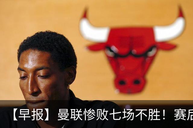 【早报】曼联惨败七场不胜！赛后将帅不和！