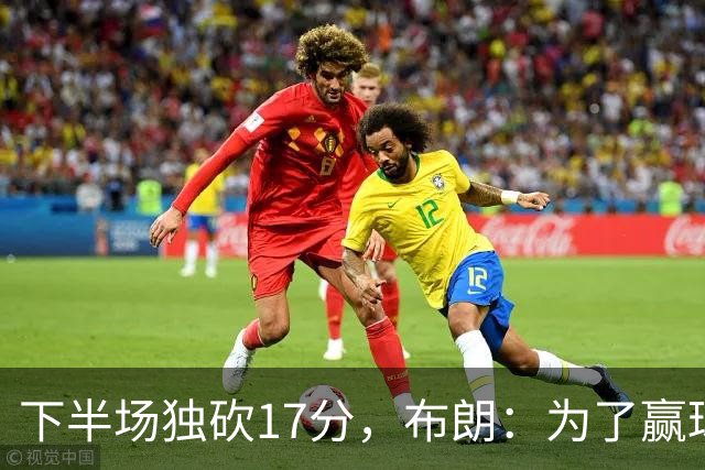 下半场独砍17分，布朗：为了赢球我什么都愿意做