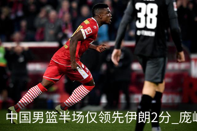 中国男篮半场仅领先伊朗2分 庞峥麟11分胡明轩王俊杰均0分