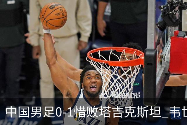 中国男足0-1惜败塔吉克斯坦 韦世豪红牌离场十人应战展现拼搏精神