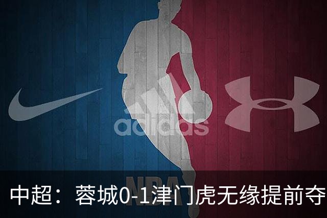 中超：蓉城0-1津门虎无缘提前夺冠，基莱斯补时绝杀