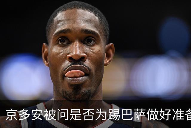 京多安被问是否为踢巴萨做好准备，他的反问扎心了
