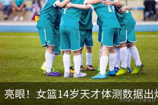 亮眼！女篮14岁天才体测数据出炉 弹跳碾压张子宇 上限如何？