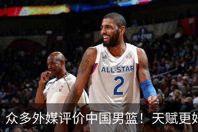 众多外媒评价中国男篮！天赋更好，打法却过时