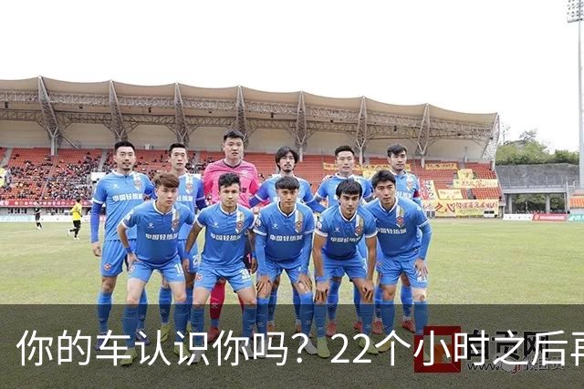 你的车认识你吗？22个小时之后再说