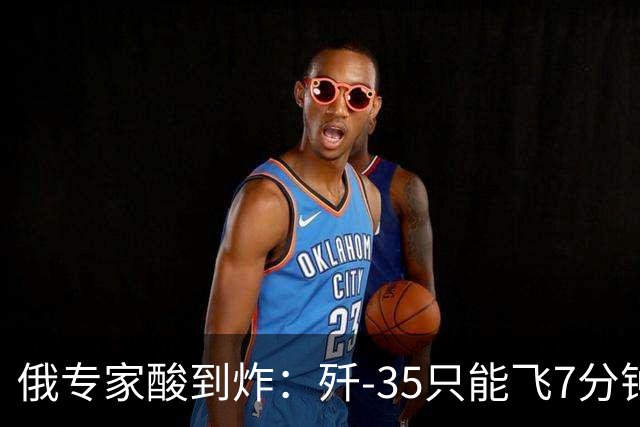 俄专家酸到炸：歼-35只能飞7分钟？中国反手就是六代机！