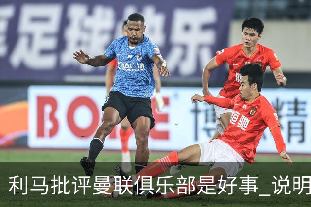 利马批评曼联俱乐部是好事 说明球员还在乎红魔荣耀