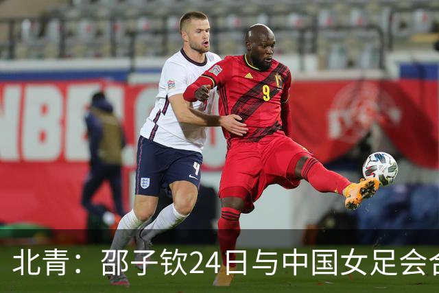 北青：邵子钦24日与中国女足会合，增强锋线储备
