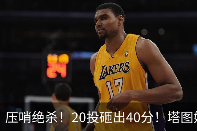压哨绝杀！20投砸出40分！塔图姆上演医学奇迹