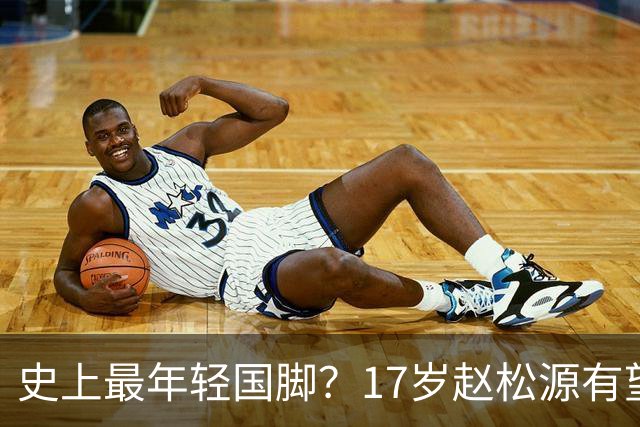 史上最年轻国脚？17岁赵松源有望打破李惠堂“上古纪录”