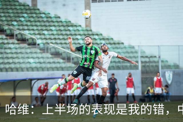 哈维：上半场的表现是我的错，中场时我也对球员说了同样的话