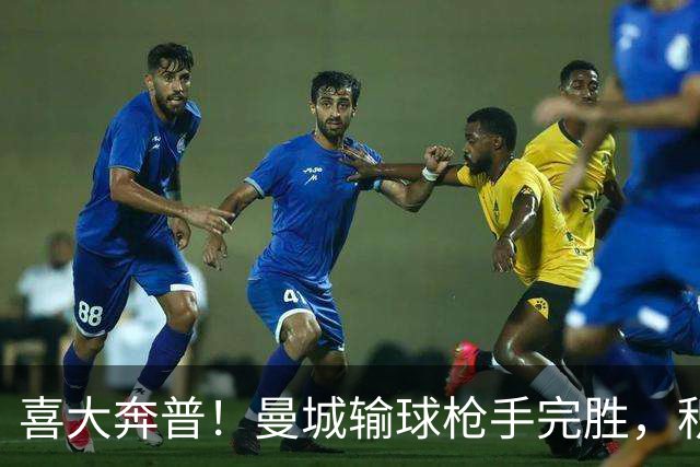 喜大奔普！曼城输球枪手完胜，积分追平，英超终于松了口气