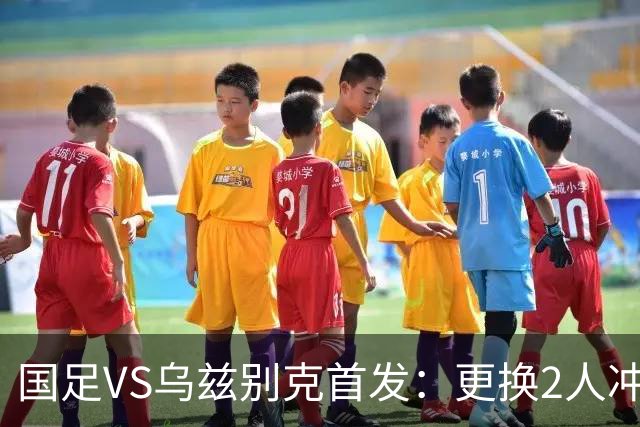 国足VS乌兹别克首发：更换2人冲季军！蒯纪闻顶替毛伟杰 贺一然登场