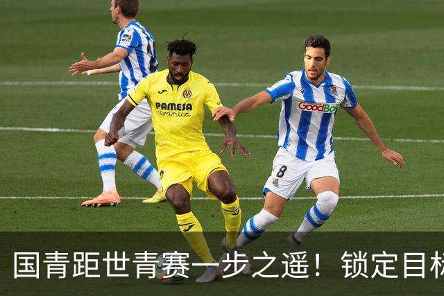 国青距世青赛一步之遥！锁定目标 破局之战！
