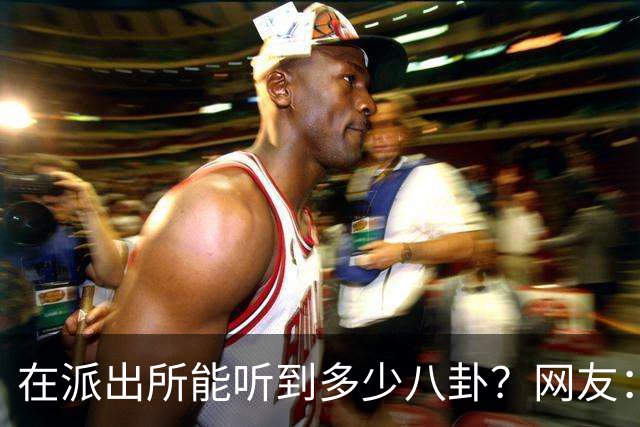 在派出所能听到多少八卦？网友：一个比一个狗血