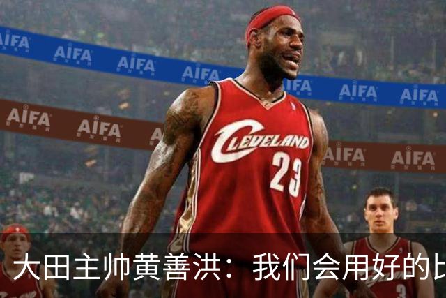 大田主帅黄善洪：我们会用好的比赛回报球迷，一定要取胜