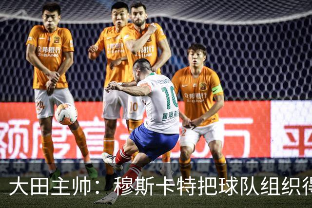 大田主帅：穆斯卡特把球队组织得很好，我们需要提高球队的组织性