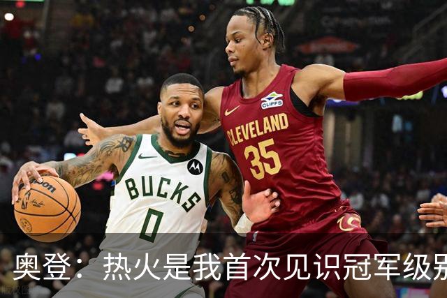 奥登：热火是我首次见识冠军级别球队 老詹训练中能做出惊人动作