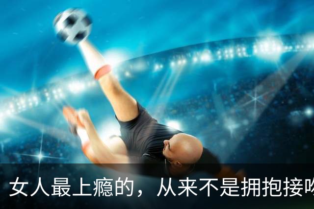 女人最上瘾的，从来不是拥抱接吻，是男人藏不住的生理性吸引