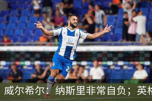 威尔希尔：纳斯里非常自负；英格兰最没完全兑现天赋的是福登