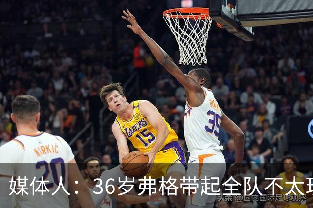 媒体人：36岁弗格带起全队不太现实 阿祖布克自主进攻能力差技术糙