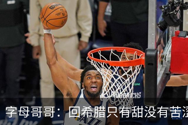 字母哥哥：回希腊只有甜没有苦涩 希望所有球员都来体验一个月