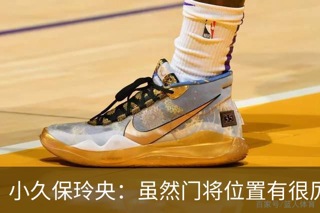 小久保玲央：虽然门将位置有很厉害的竞争对手，但我不想输