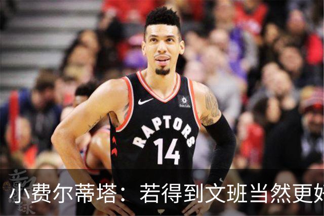 小费尔蒂塔：若得到文班当然更好 但我们对这次摆烂的收获很满意