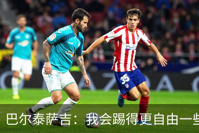 巴尔泰萨吉：我会踢得更自由一些；阿莫林要我今晚享受比赛