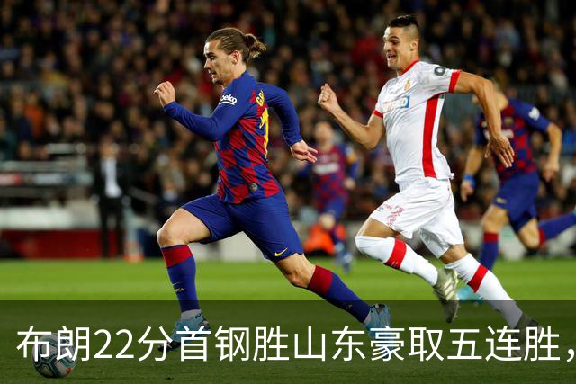布朗22分首钢胜山东豪取五连胜，班顿1分离队倒计时