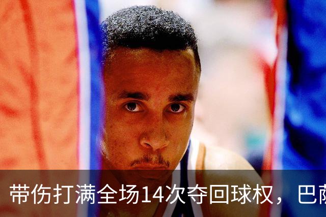 带伤打满全场14次夺回球权，巴萨总监已着手为他续约