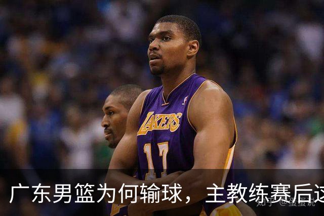 广东男篮为何输球，主教练赛后这样说，他们实力比我们强