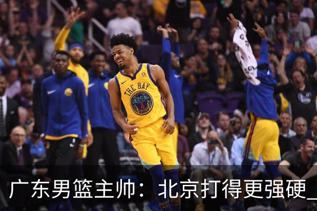 广东男篮主帅：北京打得更强硬 我们存在战术缺失等多方面未达预期