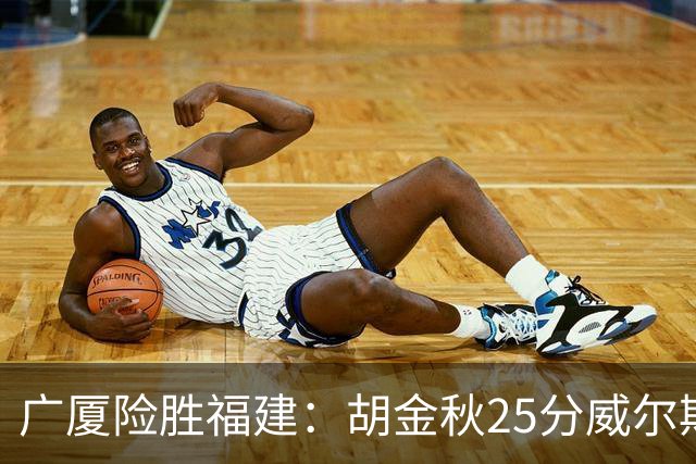 广厦险胜福建：胡金秋25分威尔斯首秀21+8 邹阳25+7+7断