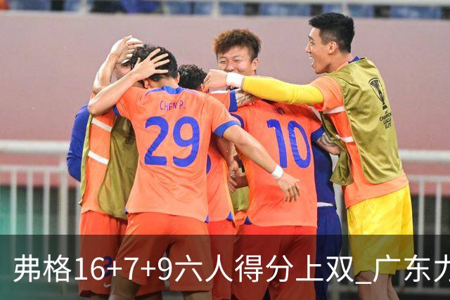 弗格16+7+9六人得分上双 广东力克广厦获赛季首胜