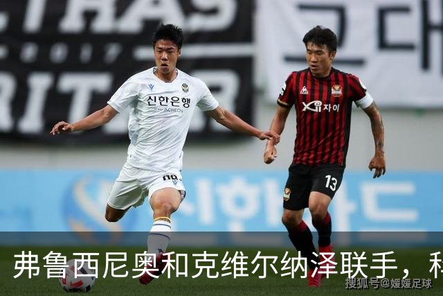 弗鲁西尼奥和克维尔纳泽联手，科莫遭遇完美反击