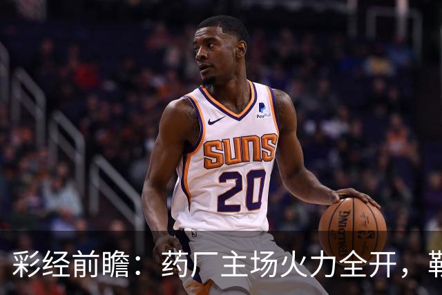 彩经前瞻：药厂主场火力全开，勒沃库森压制弗赖堡，主胜可期