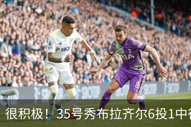 很积极！35号秀布拉齐尔6投1中得到4分 抢下12个篮板