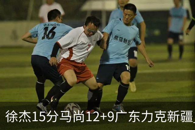 徐杰15分马尚12+9广东力克新疆 阿尔斯兰21分