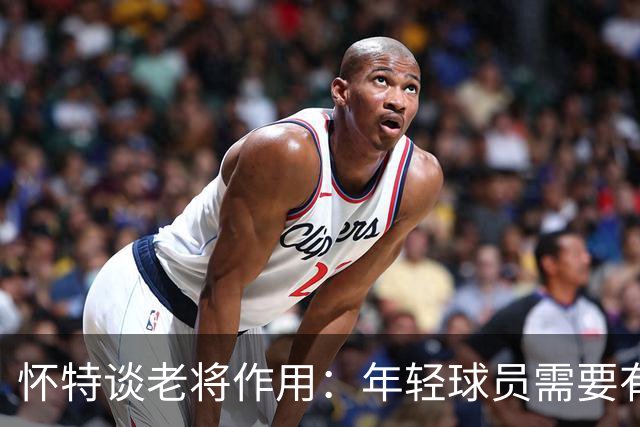 怀特谈老将作用：年轻球员需要有人教导 否则很容易养成不良习惯