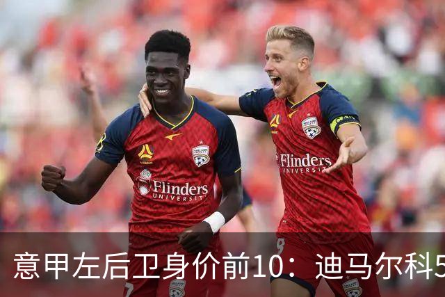 意甲左后卫身价前10：迪马尔科5000万欧第1，莫雷拉4500万第2