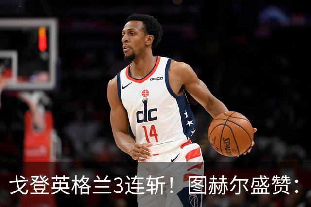 戈登英格兰3连斩！图赫尔盛赞：他已到另一层次