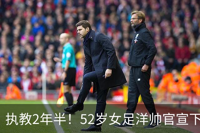 执教2年半！52岁女足洋帅官宣下课 带队获亚运第4+近12年最差战绩