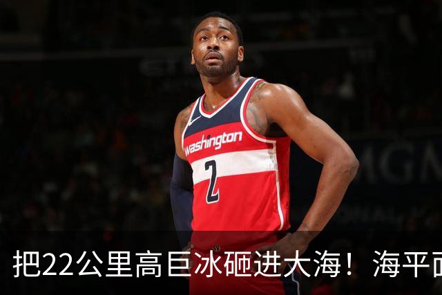 把22公里高巨冰砸进大海！海平面急剧飙升，广东浙江等沿海要小心