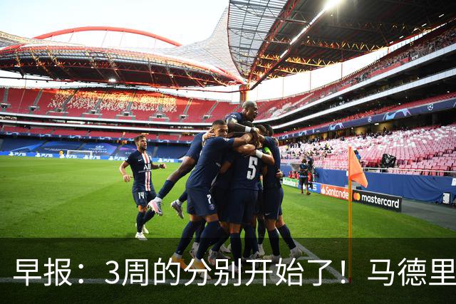 早报：3周的分别开始了！马德里赛后上演打印机德比
