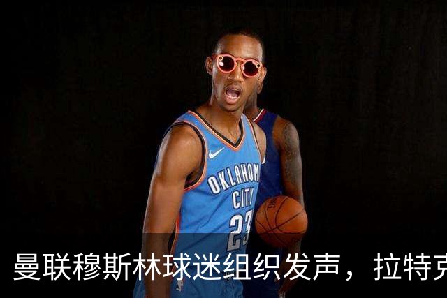曼联穆斯林球迷组织发声，拉特克利夫言论再犯：要求其与格雷泽离开