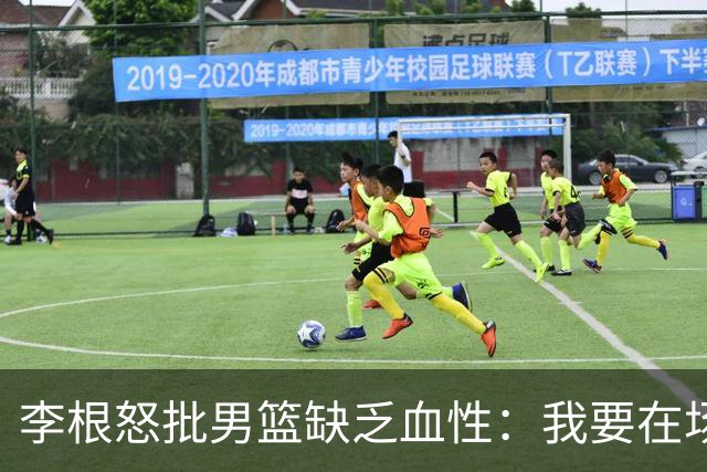 李根怒批男篮缺乏血性：我要在场高低撂倒一个！努力不够 拼命才行
