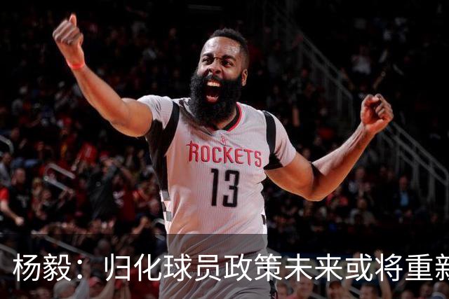 杨毅：归化球员政策未来或将重新允许 下个奥运周期我觉得有机会