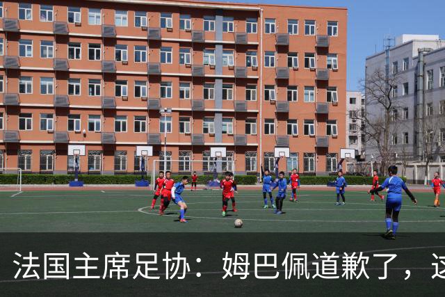 法国主席足协：姆巴佩道歉了，这事应该翻篇了