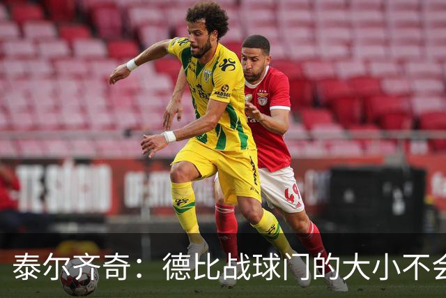 泰尔齐奇：德比战球门的大小不会变，专注于击败阿拉维斯